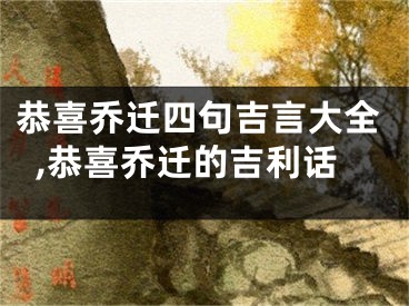 恭喜乔迁四句吉言大全,恭喜乔迁的吉利话