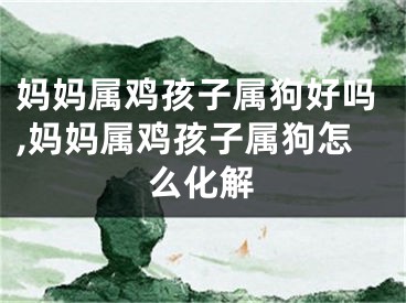妈妈属鸡孩子属狗好吗,妈妈属鸡孩子属狗怎么化解
