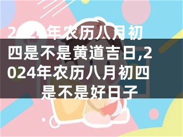 2024年农历八月初四是不是黄道吉日,2024年农历八月初四是不是好日子