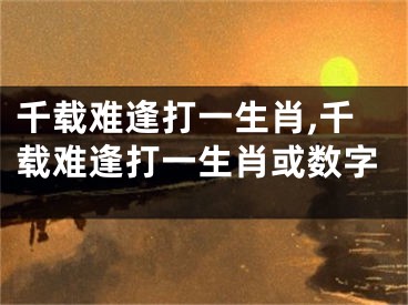 千载难逢打一生肖,千载难逢打一生肖或数字