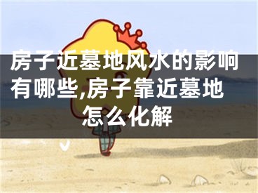 房子近墓地风水的影响有哪些,房子靠近墓地怎么化解