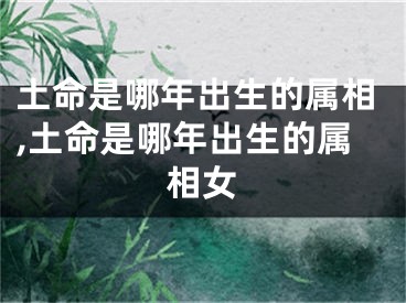 土命是哪年出生的属相,土命是哪年出生的属相女