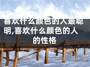 喜欢什么颜色的人最聪明,喜欢什么颜色的人的性格