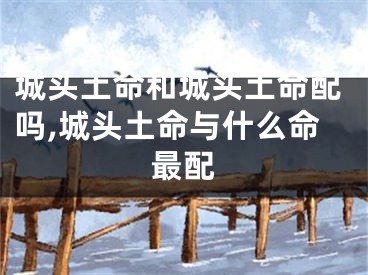 城头土命和城头土命配吗,城头土命与什么命最配
