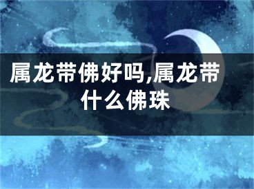 属龙带佛好吗,属龙带什么佛珠
