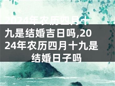 2024年农历四月十九是结婚吉日吗,2024年农历四月十九是结婚日子吗