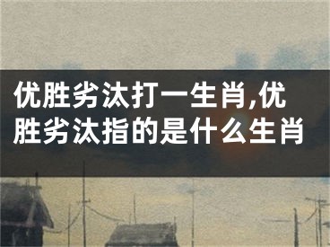 优胜劣汰打一生肖,优胜劣汰指的是什么生肖