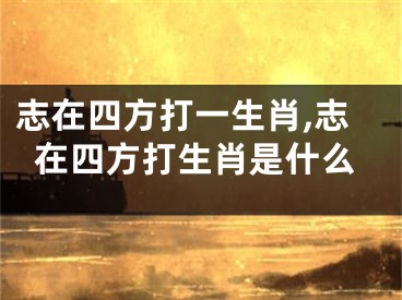 志在四方打一生肖,志在四方打生肖是什么