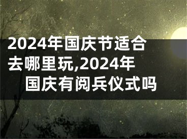 2024年国庆节适合去哪里玩,2024年国庆有阅兵仪式吗