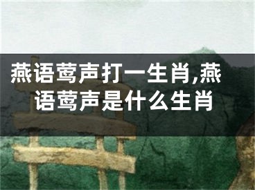 燕语莺声打一生肖,燕语莺声是什么生肖