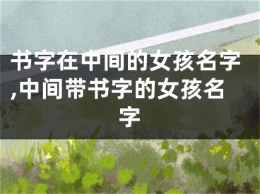 书字在中间的女孩名字,中间带书字的女孩名字