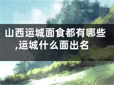 山西运城面食都有哪些,运城什么面出名