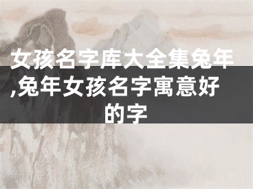 女孩名字库大全集兔年,兔年女孩名字寓意好的字