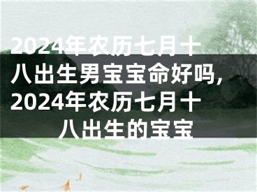 2024年农历七月十八出生男宝宝命好吗,2024年农历七月十八出生的宝宝