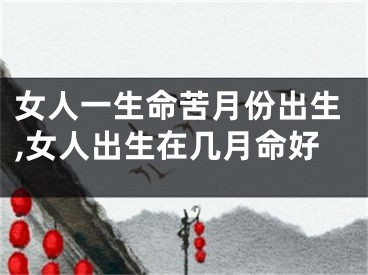 女人一生命苦月份出生,女人出生在几月命好