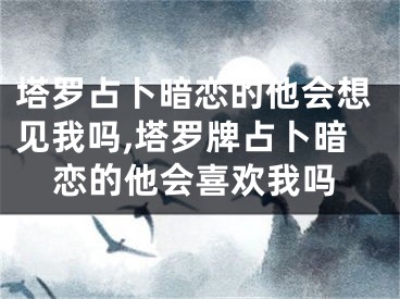 塔罗占卜暗恋的他会想见我吗,塔罗牌占卜暗恋的他会喜欢我吗