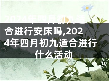 2024年四月初九适合进行安床吗,2024年四月初九适合进行什么活动