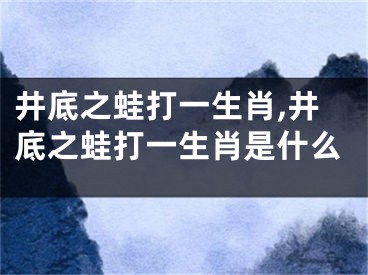 井底之蛙打一生肖,井底之蛙打一生肖是什么