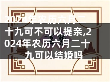 2024年农历六月二十九可不可以提亲,2024年农历六月二十九可以结婚吗