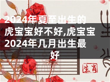 2024年夏至出生的虎宝宝好不好,虎宝宝2024年几月出生最好
