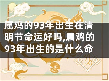 属鸡的93年出生在清明节命运好吗,属鸡的93年出生的是什么命