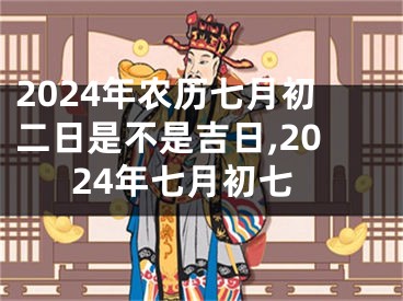 2024年农历七月初二日是不是吉日,2024年七月初七