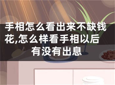 手相怎么看出来不缺钱花,怎么样看手相以后有没有出息