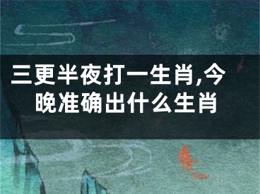 三更半夜打一生肖,今晚准确出什么生肖