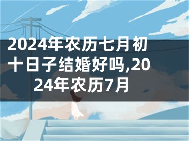2024年农历七月初十日子结婚好吗,2024年农历7月