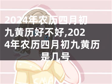 2024年农历四月初九黄历好不好,2024年农历四月初九黄历是几号