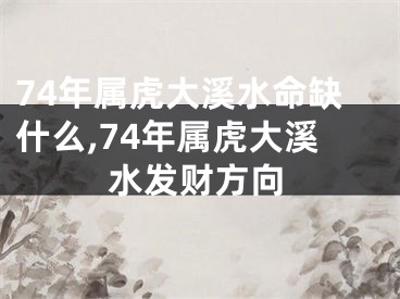 74年属虎大溪水命缺什么,74年属虎大溪水发财方向