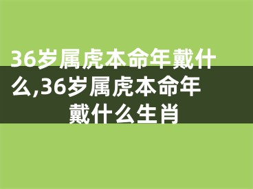 36岁属虎本命年戴什么,36岁属虎本命年戴什么生肖