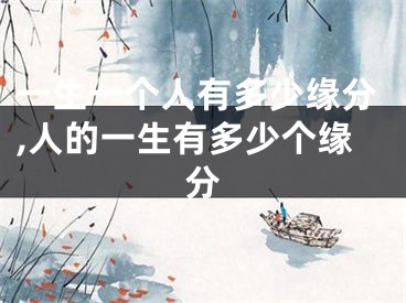 一生一个人有多少缘分,人的一生有多少个缘分