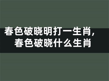 春色破晓明打一生肖,春色破晓什么生肖