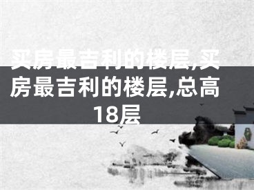 买房最吉利的楼层,买房最吉利的楼层,总高18层