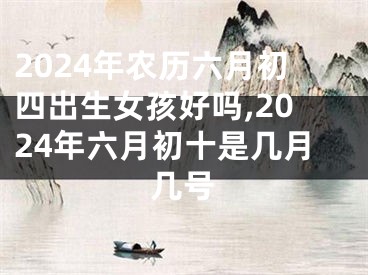 2024年农历六月初四出生女孩好吗,2024年六月初十是几月几号