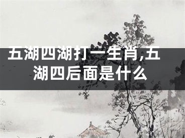 五湖四湖打一生肖,五湖四后面是什么