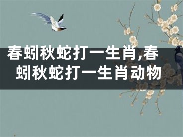 春蚓秋蛇打一生肖,春蚓秋蛇打一生肖动物