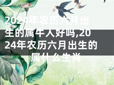 2024年农历六月出生的属牛人好吗,2024年农历六月出生的属什么生肖
