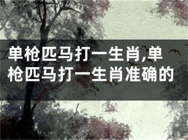 单枪匹马打一生肖,单枪匹马打一生肖准确的