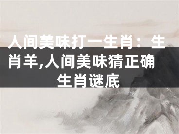 人间美味打一生肖：生肖羊,人间美味猜正确生肖谜底