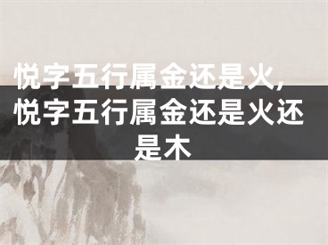 悦字五行属金还是火,悦字五行属金还是火还是木