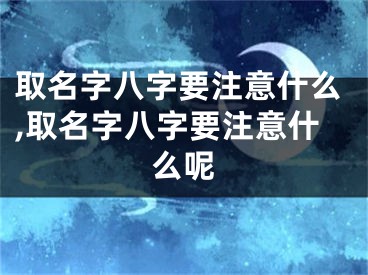 取名字八字要注意什么,取名字八字要注意什么呢