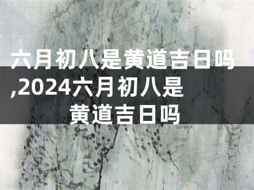 六月初八是黄道吉日吗,2024六月初八是黄道吉日吗