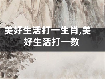 美好生活打一生肖,美好生活打一数