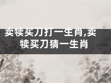 卖犊买刀打一生肖,卖犊买刀猜一生肖