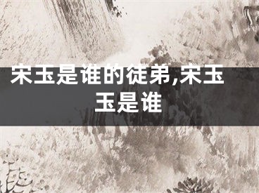 宋玉是谁的徒弟,宋玉玉是谁