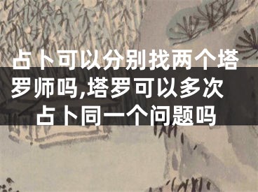 占卜可以分别找两个塔罗师吗,塔罗可以多次占卜同一个问题吗