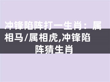 冲锋陷阵打一生肖：属相马/属相虎,冲锋陷阵猜生肖