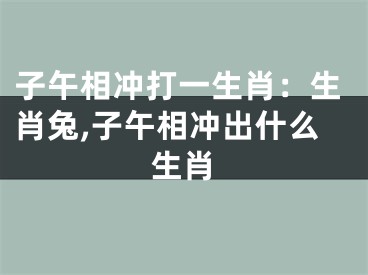子午相冲打一生肖：生肖兔,子午相冲出什么生肖